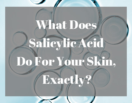 What Does Salicylic Acid Do For Your Skin, Exactly?