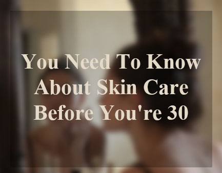 You Need To Know About Skin Care Before You're 30